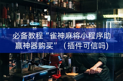 必备教程“雀神麻将小程序助赢神器购买”（插件可信吗)