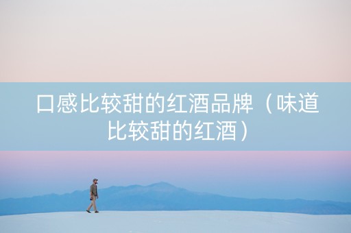 口感比较甜的红酒品牌（味道比较甜的红酒）