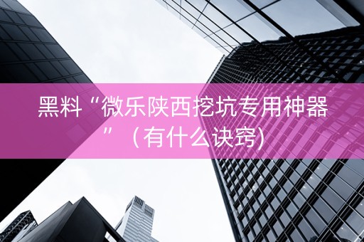 黑料“微乐陕西挖坑专用神器”（有什么诀窍)
