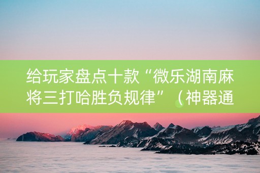 给玩家盘点十款“微乐湖南麻将三打哈胜负规律”（神器通用版)