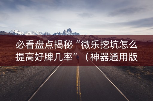 必看盘点揭秘“微乐挖坑怎么提高好牌几率”（神器通用版)