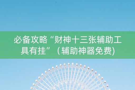 必备攻略“财神十三张辅助工具有挂”（辅助神器免费)