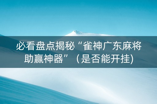 必看盘点揭秘“雀神广东麻将助赢神器”（是否能开挂)