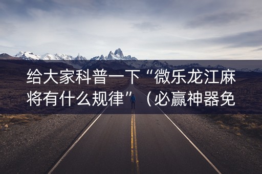 给大家科普一下“微乐龙江麻将有什么规律”（必赢神器免费安装)