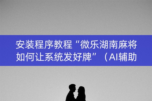 安装程序教程“微乐湖南麻将如何让系统发好牌”（AI辅助胡牌规则)