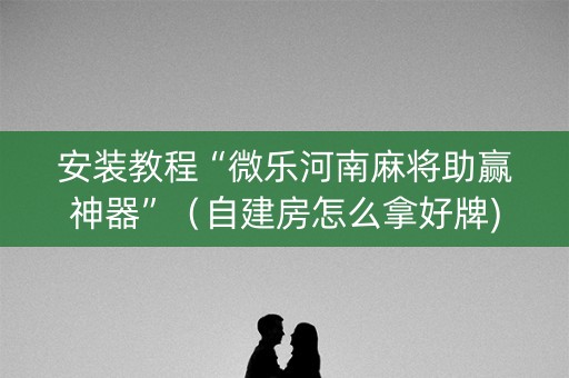 安装教程“微乐河南麻将助赢神器”（自建房怎么拿好牌)