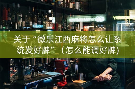 关于“微乐江西麻将怎么让系统发好牌”（怎么能调好牌)