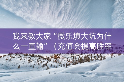 我来教大家“微乐填大坑为什么一直输”（充值会提高胜率么)