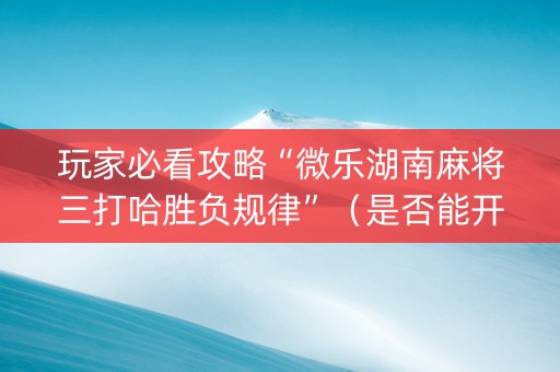玩家必看攻略“微乐湖南麻将三打哈胜负规律”（是否能开挂)