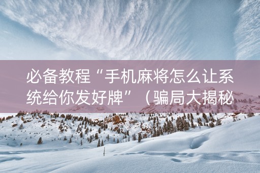 必备教程“手机麻将怎么让系统给你发好牌”（骗局大揭秘)