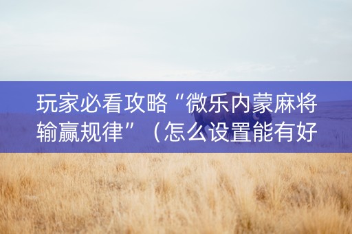玩家必看攻略“微乐内蒙麻将输赢规律”（怎么设置能有好牌)