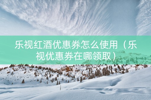 乐视红酒优惠券怎么使用（乐视优惠券在哪领取）
