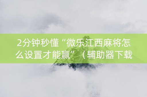 2分钟秒懂“微乐江西麻将怎么设置才能赢”（辅助器下载)