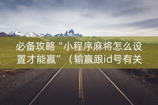 必备攻略“小程序麻将怎么设置才能赢”（输赢跟id号有关系吗)