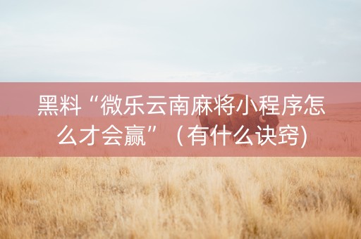 黑料“微乐云南麻将小程序怎么才会赢”（有什么诀窍)
