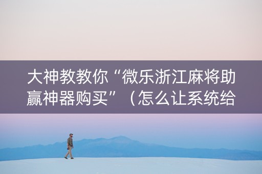 大神教教你“微乐浙江麻将助赢神器购买”（怎么让系统给你发好牌)