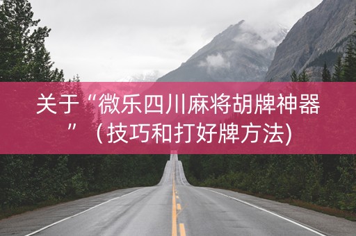 关于“微乐四川麻将胡牌神器”（技巧和打好牌方法)
