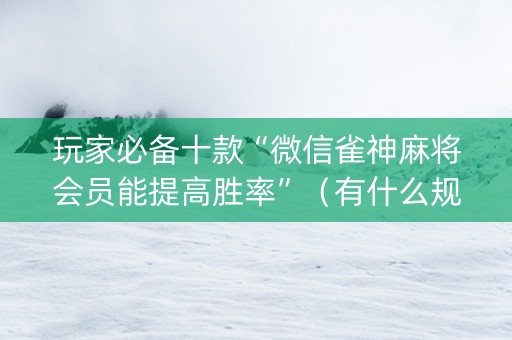 玩家必备十款“微信雀神麻将会员能提高胜率”（有什么规律)