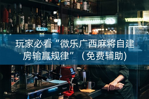 玩家必看“微乐广西麻将自建房输赢规律”（免费辅助)