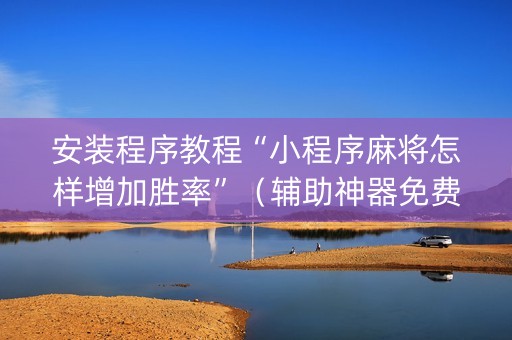 安装程序教程“小程序麻将怎样增加胜率”（辅助神器免费)