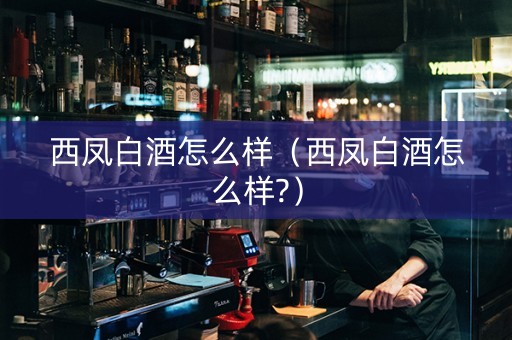 西凤白酒怎么样（西凤白酒怎么样?）