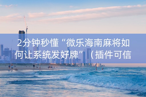 2分钟秒懂“微乐海南麻将如何让系统发好牌”（插件可信吗)