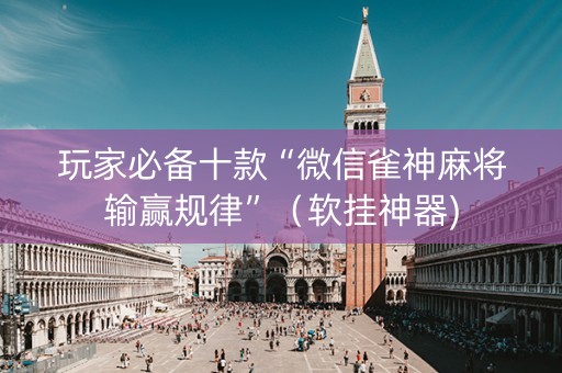 玩家必备十款“微信雀神麻将输赢规律”（软挂神器)
