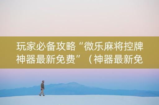 玩家必备攻略“微乐麻将控牌神器最新免费”（神器最新免费)