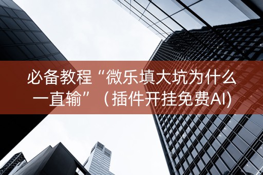 必备教程“微乐填大坑为什么一直输”（插件开挂免费AI)