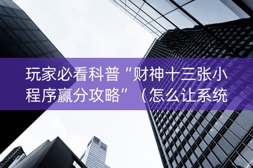 玩家必看科普“财神十三张小程序赢分攻略”（怎么让系统给你发好牌)