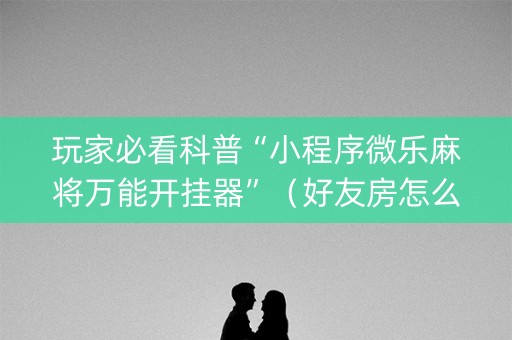 玩家必看科普“小程序微乐麻将万能开挂器”（好友房怎么才能赢)