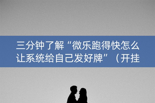 三分钟了解“微乐跑得快怎么让系统给自己发好牌”（开挂辅助器脚本)