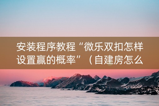 安装程序教程“微乐双扣怎样设置赢的概率”（自建房怎么赢)