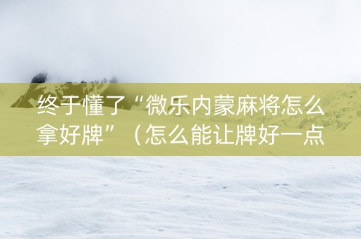终于懂了“微乐内蒙麻将怎么拿好牌”（怎么能让牌好一点)