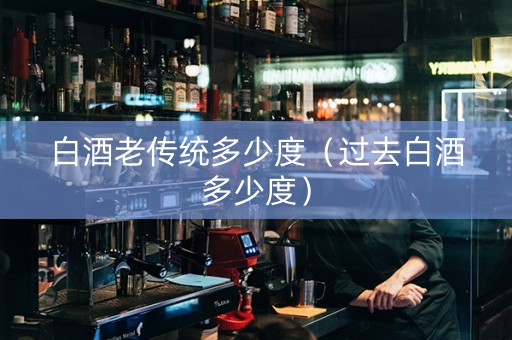 白酒老传统多少度（过去白酒多少度）