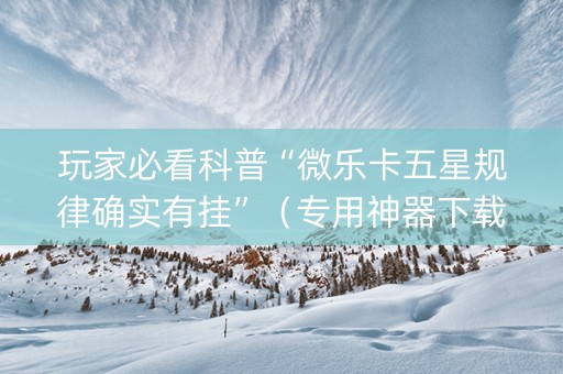 玩家必看科普“微乐卡五星规律确实有挂”（专用神器下载)