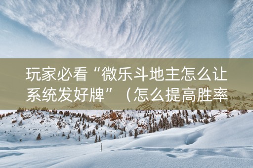玩家必看“微乐斗地主怎么让系统发好牌”（怎么提高胜率)
