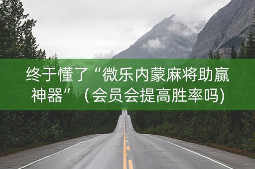 终于懂了“微乐内蒙麻将助赢神器”（会员会提高胜率吗)