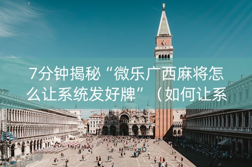 7分钟揭秘“微乐广西麻将怎么让系统发好牌”（如何让系统发好牌)