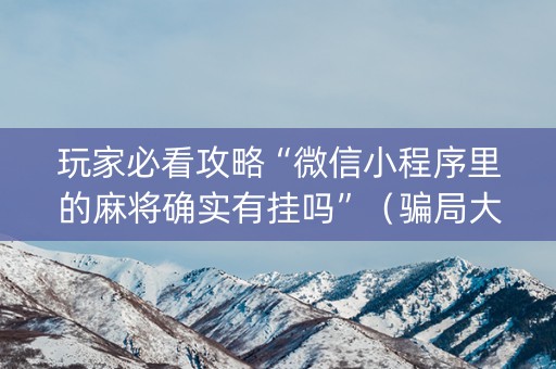 玩家必看攻略“微信小程序里的麻将确实有挂吗”（骗局大揭秘)
