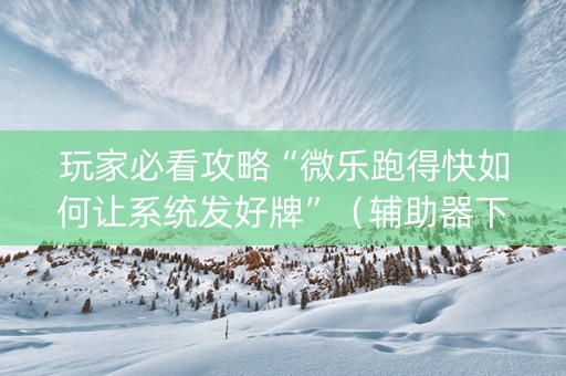 玩家必看攻略“微乐跑得快如何让系统发好牌”（辅助器下载)