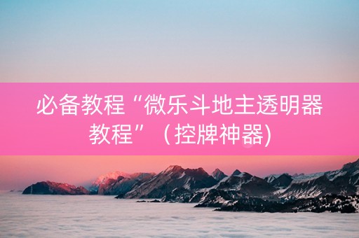 必备教程“微乐斗地主透明器教程”（控牌神器)