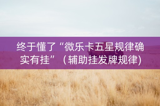 终于懂了“微乐卡五星规律确实有挂”（辅助挂发牌规律)