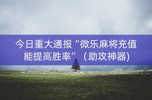 今日重大通报“微乐麻将充值能提高胜率”（助攻神器)