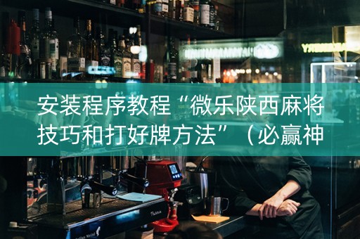 安装程序教程“微乐陕西麻将技巧和打好牌方法”（必赢神器)
