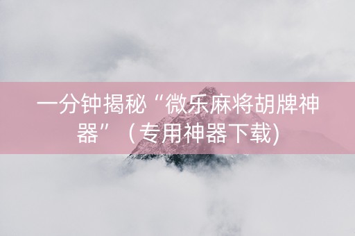 一分钟揭秘“微乐麻将胡牌神器”（专用神器下载)