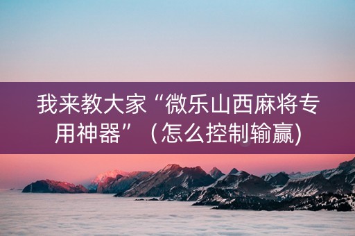 我来教大家“微乐山西麻将专用神器”（怎么控制输赢)