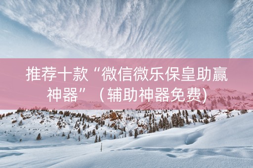 推荐十款“微信微乐保皇助赢神器”（辅助神器免费)
