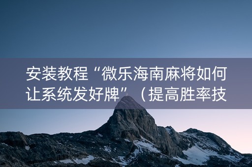 安装教程“微乐海南麻将如何让系统发好牌”（提高胜率技巧)