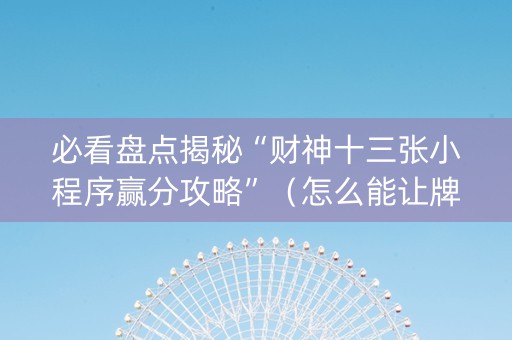 必看盘点揭秘“财神十三张小程序赢分攻略”（怎么能让牌好一点)